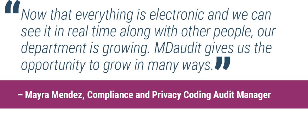 “Now that everything is electronic and we can see it in real time along with other people, our department is growing. MDaudit gives us the opportunity to grow in many ways.”